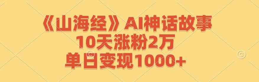《山海经》AI神话故事，10天涨粉2万，单日变现1000-泰戈创艺资源库