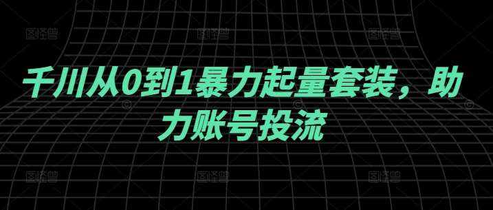 千川从0到1暴力起量套装，助力账号投流-泰戈创艺资源库