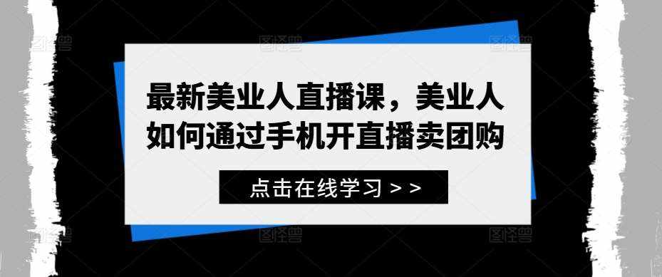 最新美业人直播课，美业人如何通过手机开直播卖团购-泰戈创艺资源库