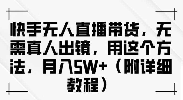 快手无人直播带货，无需真人出镜，用这个方法，月入过万(附详细教程)【揭秘】-泰戈创艺资源库