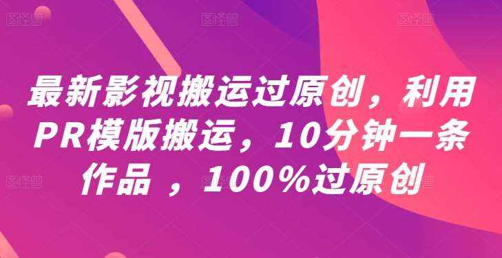 最新影视搬运过原创，利用PR模版搬运，10分钟一条作品 ，100%过原创【教程+PR模板】-泰戈创艺资源库