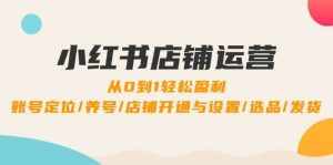 （12570期）小红书店铺运营：0到1轻松盈利，账号定位/养号/店铺开通与设置/选品/发货-泰戈创艺资源库