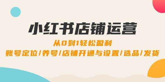 （12570期）小红书店铺运营：0到1轻松盈利，账号定位/养号/店铺开通与设置/选品/发货-泰戈创艺资源库