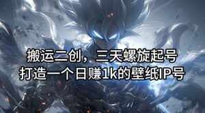 搬运二创，三天螺旋起号，打造一个日赚1k的壁纸IP号【揭秘】-泰戈创艺资源库
