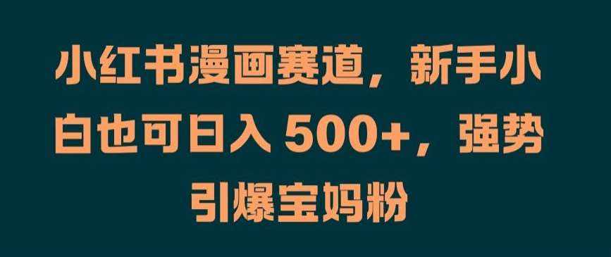 小红书漫画赛道，新手小白也可日入 500+，强势引爆宝妈粉【揭秘】-泰戈创艺资源库