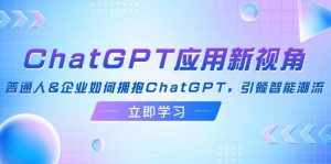 (12427期)ChatGPT应用新视角:普通人&企业如何拥抱ChatGPT,引领智能潮流-泰戈创艺资源库