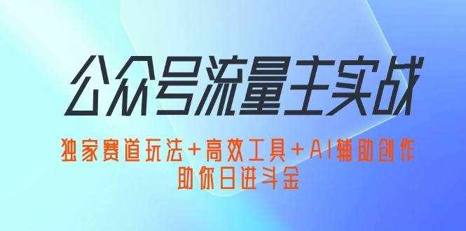 （12458期）公众号流量主实战：独家赛道玩法+高效工具+AI辅助创作，助你日进斗金-泰戈创艺资源库