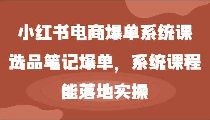 小红书电商爆单系统课-选品笔记爆单，系统课程，能落地实操-泰戈创艺资源库