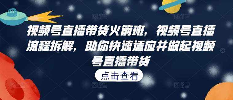 视频号直播带货火箭班，​视频号直播流程拆解，助你快速适应并做起视频号直播带货-泰戈创艺资源库