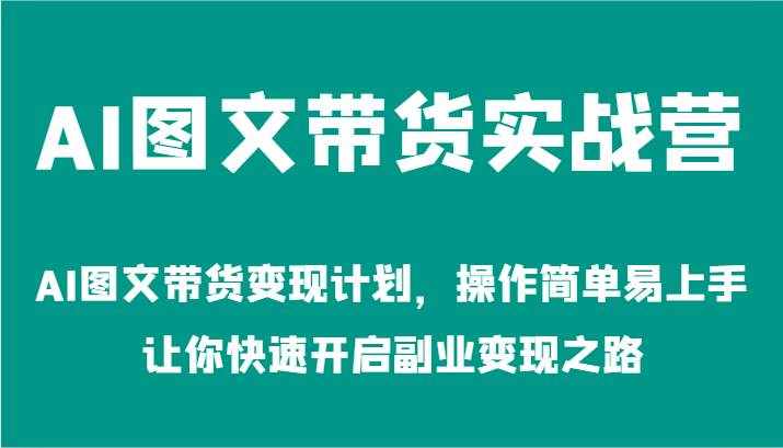 AI图文带货实战营-AI图文带货变现计划，操作简单易上手，让你快速开启副业变现之路-泰戈创艺资源库