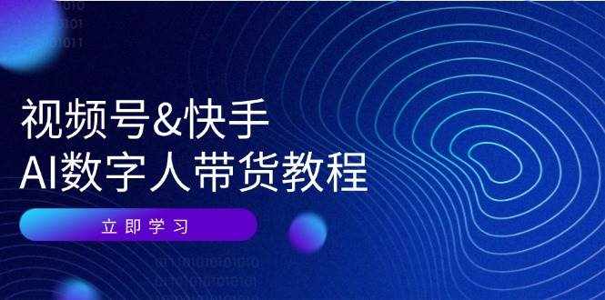 视频号快手AI数字人带货教程：认知、技术、运营、拓展与资源变现-泰戈创艺资源库