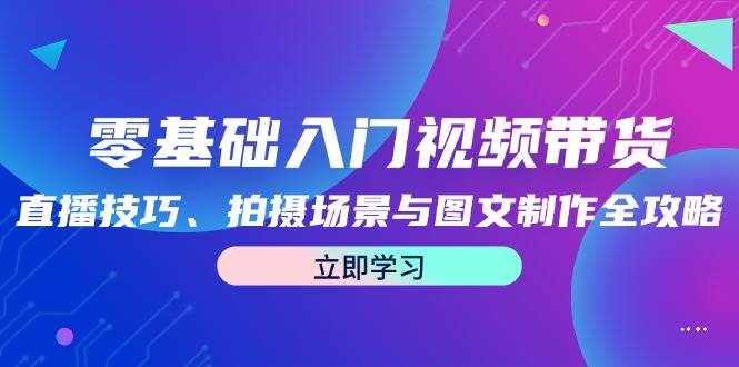 （12718期）零基础入门视频带货：直播技巧、拍摄场景与图文制作全攻略-泰戈创艺资源库
