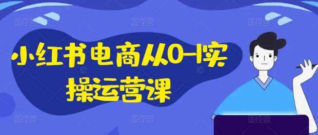 小红书电商从0-1实操运营课，小红书手机实操小红书/IP和私域课/小红书电商电脑实操板块等-泰戈创艺资源库