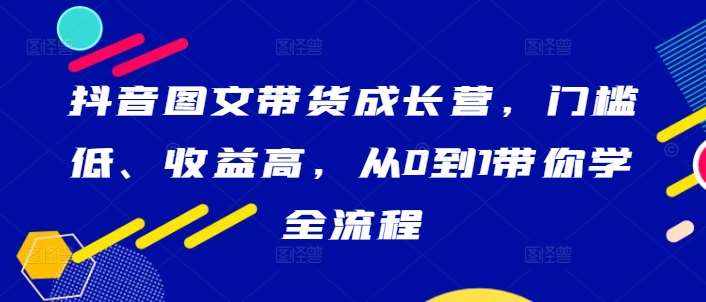 抖音图文带货成长营，门槛低、收益高，从0到1带你学全流程-泰戈创艺资源库