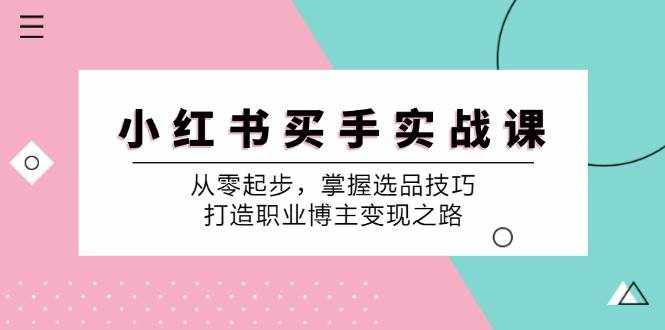 小红书买手实战课：从零起步，掌握选品技巧，打造职业博主变现之路-泰戈创艺资源库
