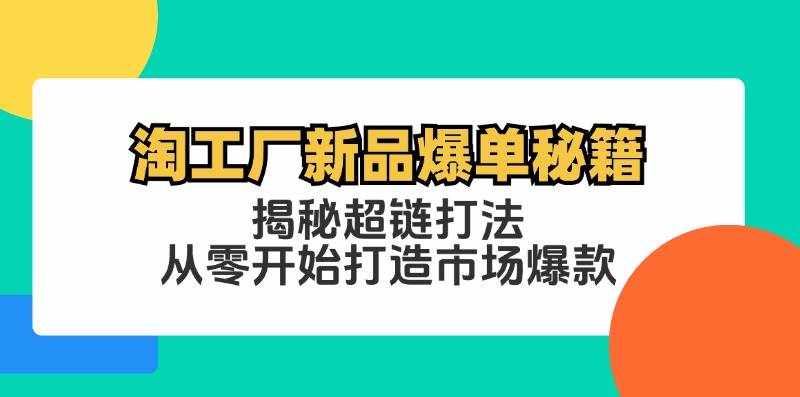 （12600期）淘工厂新品爆单秘籍：揭秘超链打法，从零开始打造市场爆款-泰戈创艺资源库
