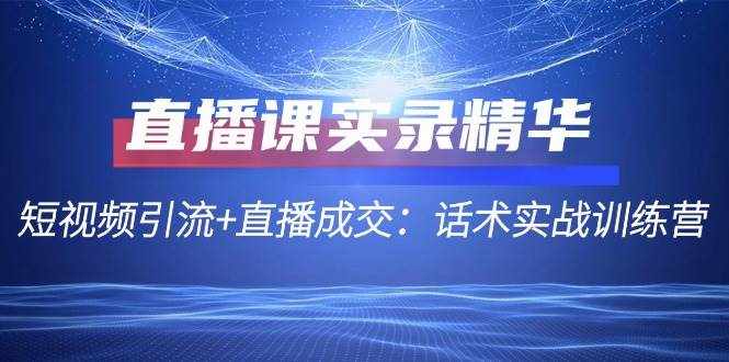 (12519期)直播课实录精华:短视频引流+直播成交:话术实战训练营-泰戈创艺资源库