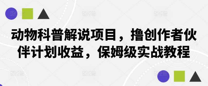 动物科普解说项目，撸创作者伙伴计划收益，保姆级实战教程-泰戈创艺资源库