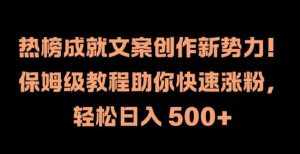 热榜成就文案创作新势力，保姆级教程助你快速涨粉，轻松日入 500+【揭秘】-泰戈创艺资源库