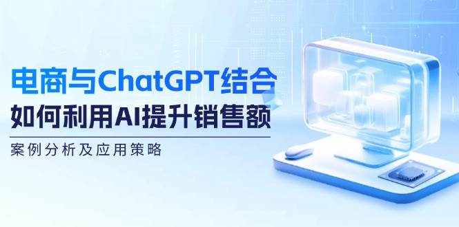 （12479期）电商与ChatGPT结合：如何利用AI提升销售额，案例分析及应用策略-泰戈创艺资源库