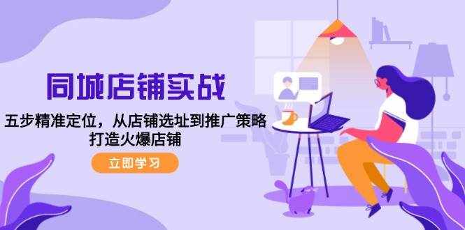 同城店铺实战：五步精准定位，从店铺选址到推广策略，打造火爆店铺-泰戈创艺资源库