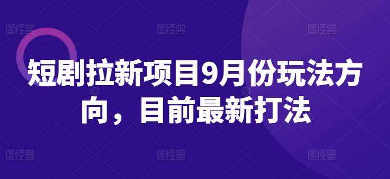 短剧拉新项目9月份玩法方向，目前最新打法-泰戈创艺资源库