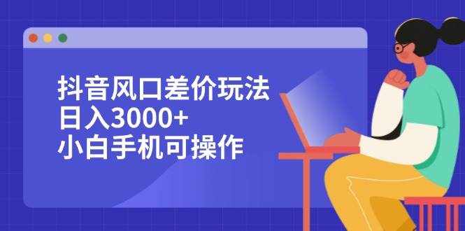 （12567期）抖音风口差价玩法，日入3000+，小白手机可操作-泰戈创艺资源库