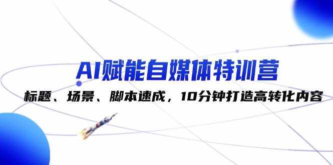 (12522期)AI赋能自媒体特训营:标题、场景、脚本速成,10分钟打造高转化内容-泰戈创艺资源库