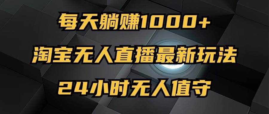 （12746期）最新淘宝无人直播玩法，每天躺赚1000+，24小时无人值守，不违规不封号-泰戈创艺资源库