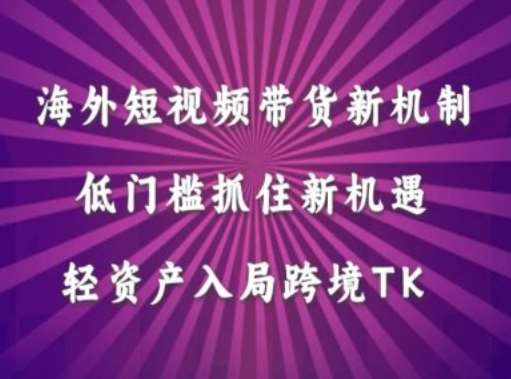 海外短视频Tiktok带货新机制，低门槛抓住新机遇，轻资产入局跨境TK-泰戈创艺资源库