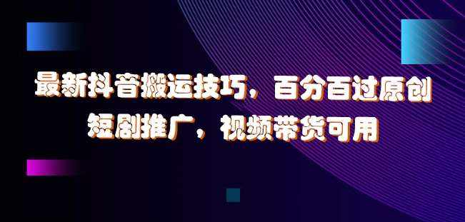 最新抖音搬运技巧，百分百过原创，短剧推广，视频带货可用【揭秘】-泰戈创艺资源库