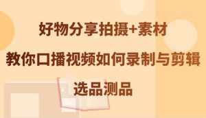 好物分享拍摄+素材，教你口播视频如何录制与剪辑，选品测品-泰戈创艺资源库
