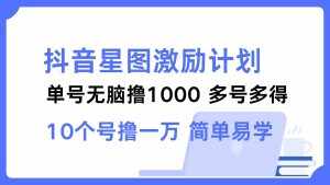 (12787期)抖音星图激励计划 单号可撸1000 2个号2000 多号多得 简单易学-泰戈创艺资源库