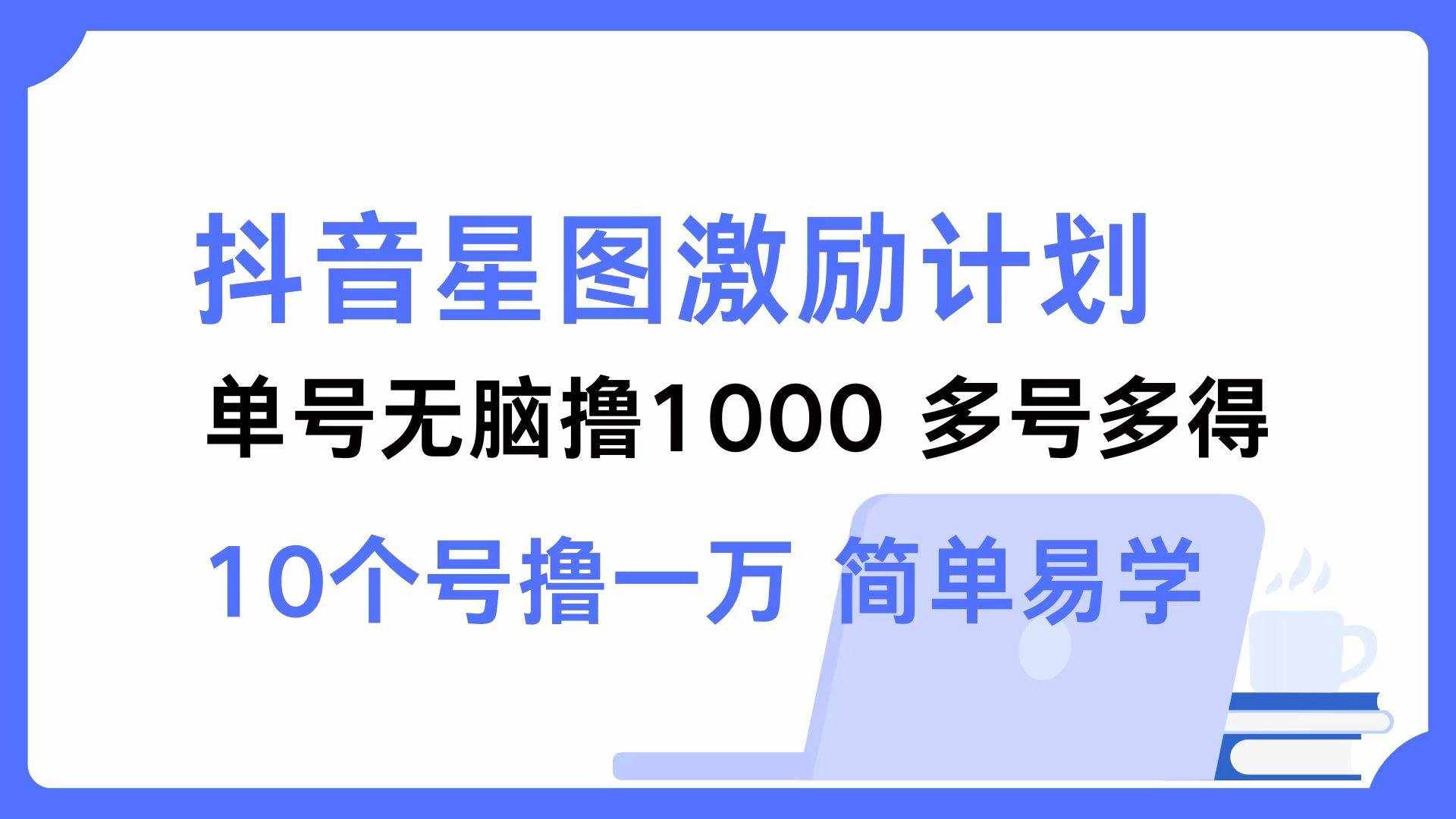 （12787期）抖音星图激励计划 单号可撸1000  2个号2000  多号多得 简单易学-泰戈创艺资源库