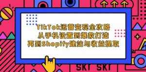 （12622期）TikTok运营变现全攻略：从手机设置到爆款打造，再到Shopify建站与收益提取-泰戈创艺资源库