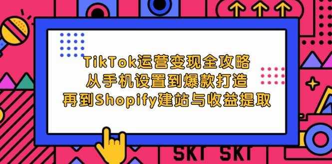 （12622期）TikTok运营变现全攻略：从手机设置到爆款打造，再到Shopify建站与收益提取-泰戈创艺资源库