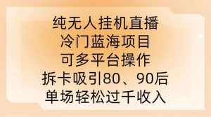 纯无人挂JI直播,冷门蓝海项目,可多平台操作,拆卡吸引80、90后,单场轻松过千收入【揭秘】-泰戈创艺资源库