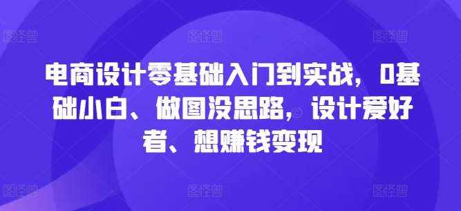 电商设计零基础入门到实战，0基础小白、做图没思路，设计爱好者、想赚钱变现-泰戈创艺资源库