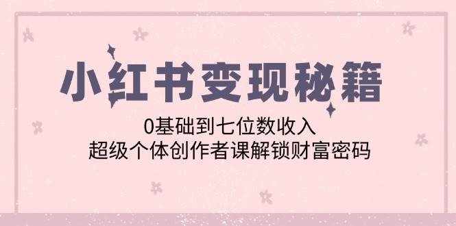 小红书变现秘籍：0基础到七位数收入，超级个体创作者课解锁财富密码-泰戈创艺资源库