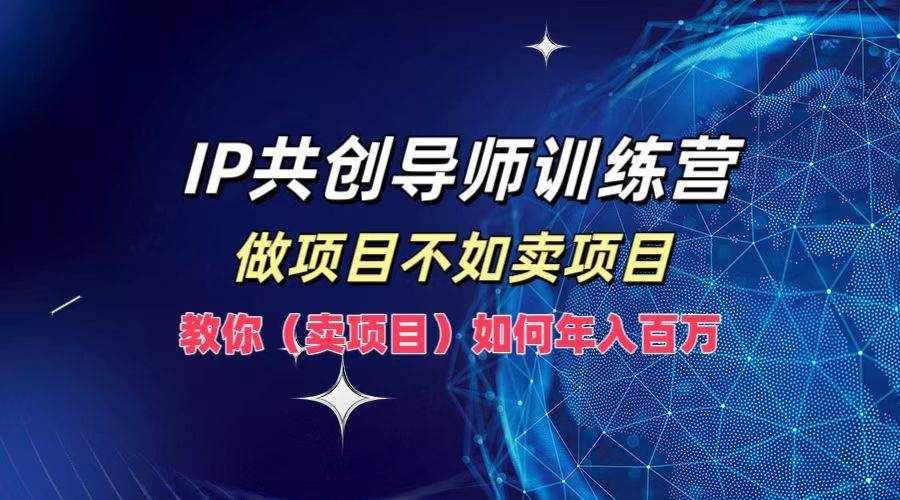 （12629期）IP共创导师训练营，做项目不如卖项目，教你（卖项目）如何实现年入百万-泰戈创艺资源库