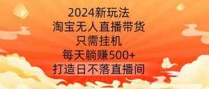 2024新玩法,淘宝无人直播带货,只需挂机,每天躺赚500+ 打造日不落直播间【揭秘】-泰戈创艺资源库