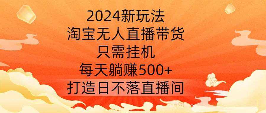 2024新玩法，淘宝无人直播带货，只需挂机，每天躺赚500+ 打造日不落直播间【揭秘】-泰戈创艺资源库