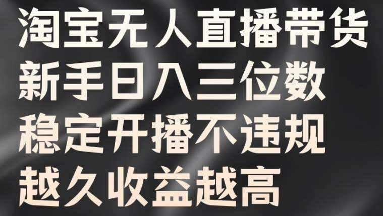 淘宝无人直播带货，新手日入三位数，稳定开播不违规，越久收益越高【揭秘】-泰戈创艺资源库