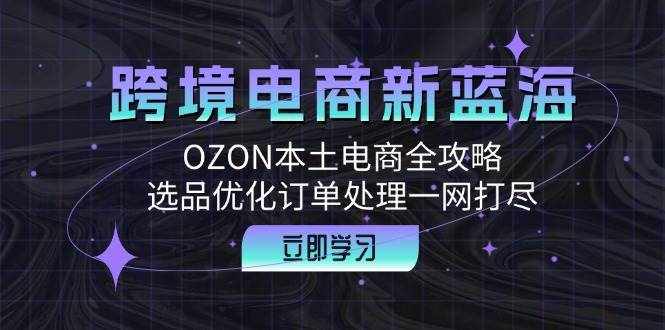 （12632期）跨境电商新蓝海：OZON本土电商全攻略，选品优化订单处理一网打尽-泰戈创艺资源库