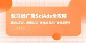 （12496期）亚马逊-广告SciAds全攻略：理论+实战，解锁站内广告玩法 助你广告效果飙升-泰戈创艺资源库