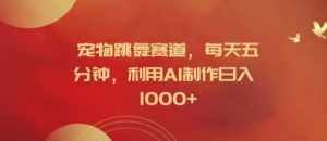 宠物跳舞赛道,每天五分钟,利用AI制作日入1k【揭秘】-泰戈创艺资源库
