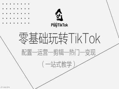 零基础玩转TikTok，配置一运营一剪辑一热门一变现，一站式教学-泰戈创艺资源库