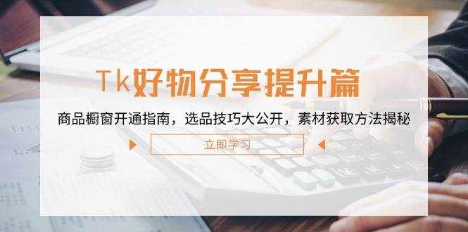 （12726期）Tk好物分享提升篇：商品橱窗开通指南，选品技巧大公开，素材获取方法揭秘-泰戈创艺资源库