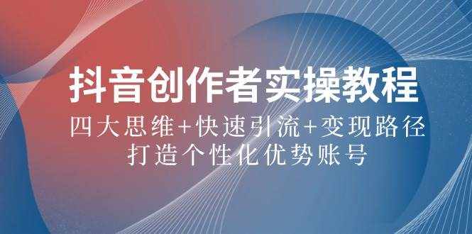 抖音创作者实操教程：四大思维+快速引流+变现路径，打造个性化优势账号-泰戈创艺资源库