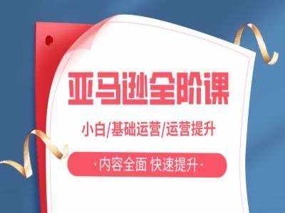 亚马越全阶课，小白/基础运营/运营提升，内容全面，快速提升-泰戈创艺资源库